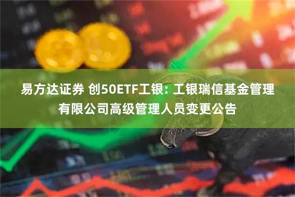 易方达证券 创50ETF工银: 工银瑞信基金管理有限公司高级管理人员变更公告