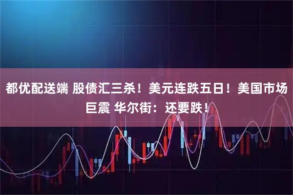 都优配送端 股债汇三杀！美元连跌五日！美国市场巨震 华尔街：还要跌！