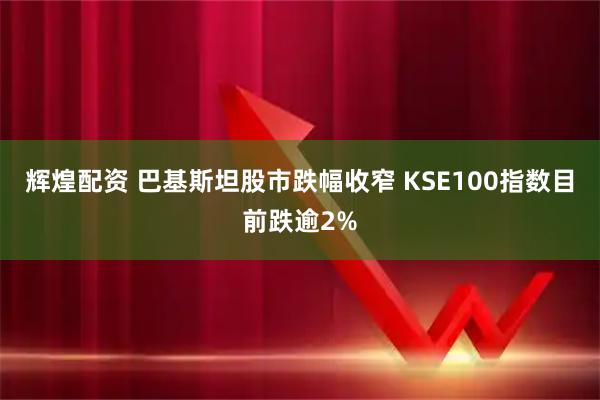 辉煌配资 巴基斯坦股市跌幅收窄 KSE100指数目前跌逾2%