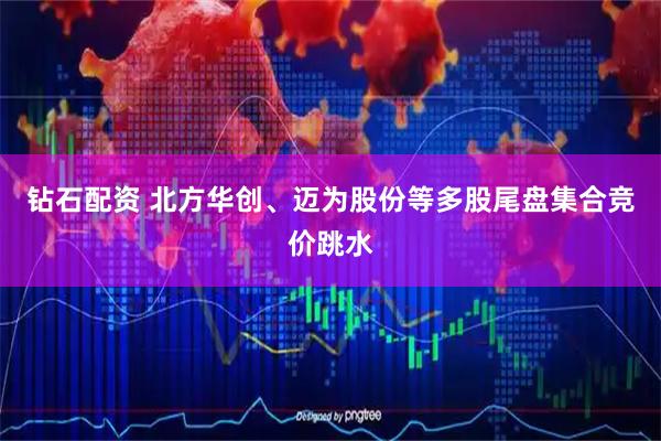 钻石配资 北方华创、迈为股份等多股尾盘集合竞价跳水