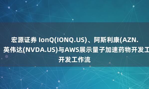 宏源证券 IonQ(IONQ.US)、阿斯利康(AZN.US)、英伟达(NVDA.US)与AWS展示量子加速药物开发工作流