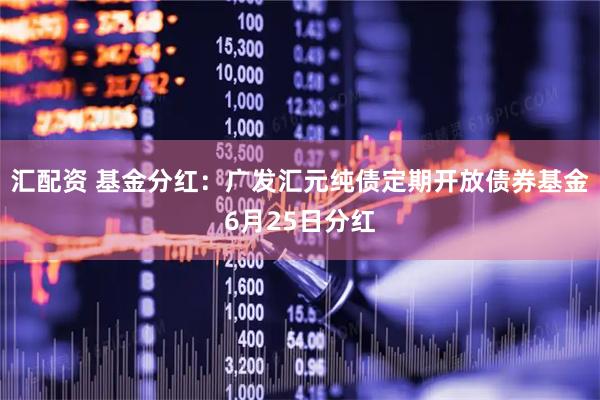 汇配资 基金分红：广发汇元纯债定期开放债券基金6月25日分红