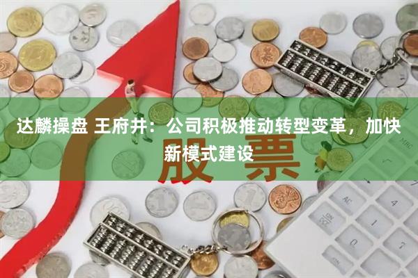 达麟操盘 王府井：公司积极推动转型变革，加快新模式建设