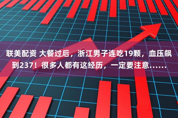 联美配资 大餐过后，浙江男子连吃19颗，血压飙到237！很多人都有这经历，一定要注意……
