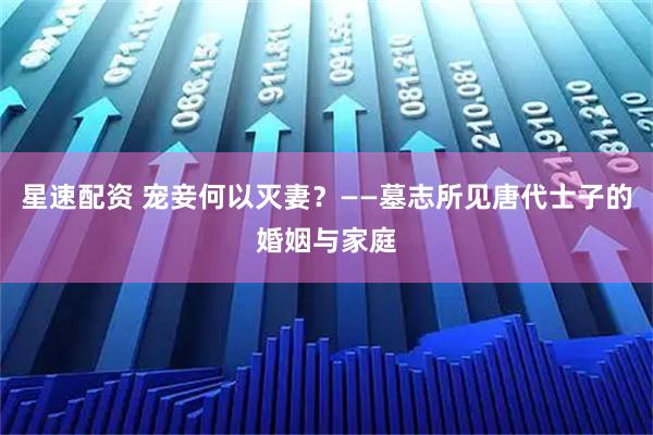 星速配资 宠妾何以灭妻？——墓志所见唐代士子的婚姻与家庭