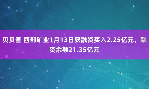 贝贝查 西部矿业1月13日获融资买入2.25亿元，融资余额21.35亿元