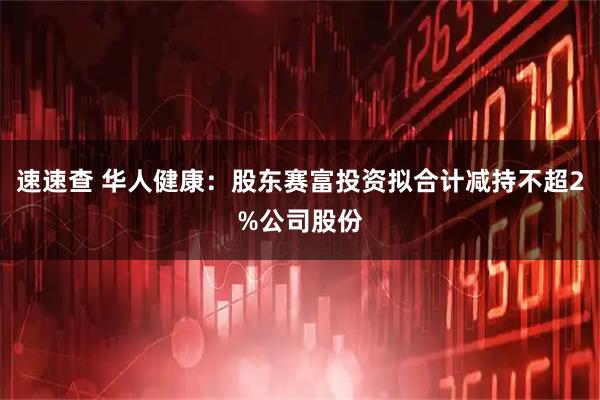 速速查 华人健康：股东赛富投资拟合计减持不超2%公司股份