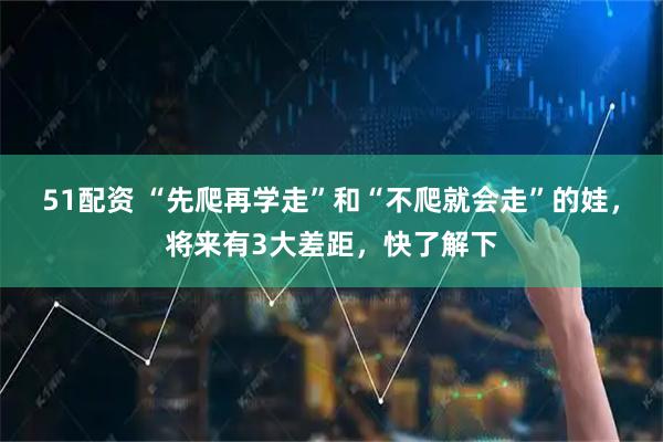 51配资 “先爬再学走”和“不爬就会走”的娃，将来有3大差距，快了解下