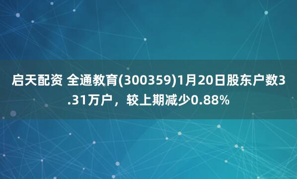 启天配资 全通教育(300359)1月20日股东户数3.31万户，较上期减少0.88%