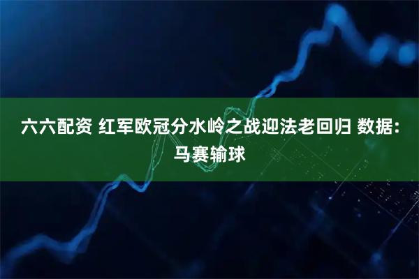 六六配资 红军欧冠分水岭之战迎法老回归 数据:马赛输球