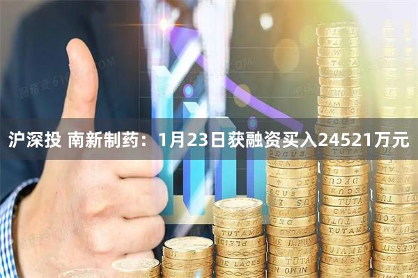 沪深投 南新制药：1月23日获融资买入24521万元