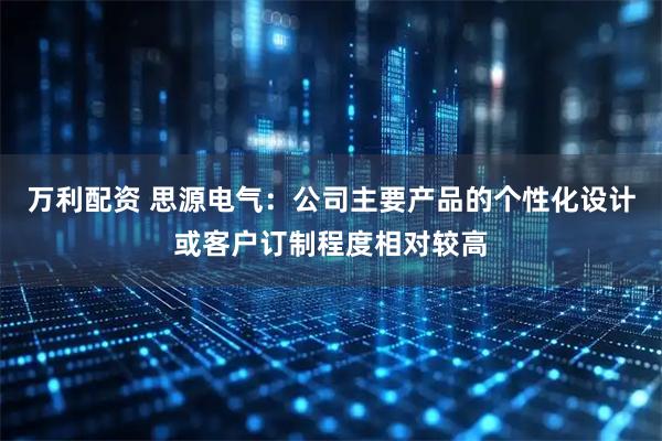 万利配资 思源电气：公司主要产品的个性化设计或客户订制程度相对较高