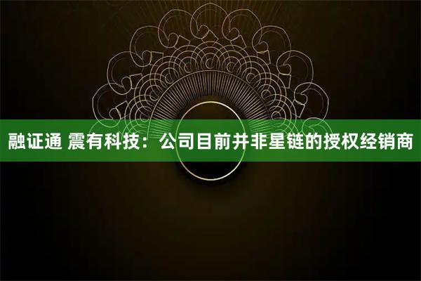 融证通 震有科技：公司目前并非星链的授权经销商