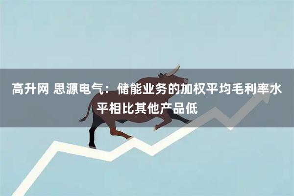 高升网 思源电气：储能业务的加权平均毛利率水平相比其他产品低