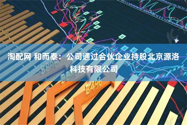 淘配网 和而泰：公司通过合伙企业持股北京源洛科技有限公司
